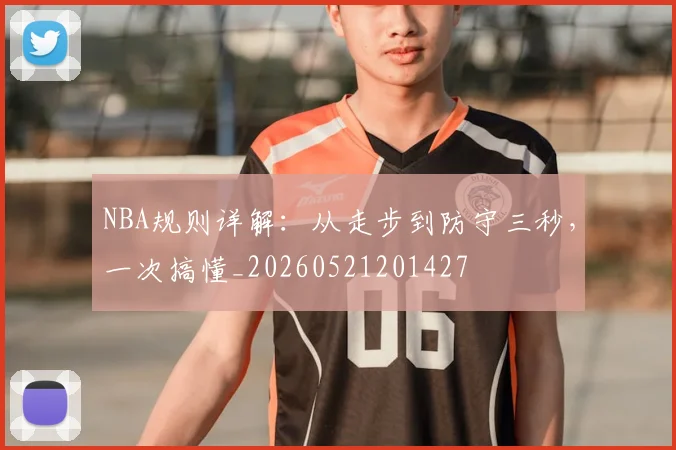 NBA规则详解：从走步到防守三秒，一次搞懂_20260521201427