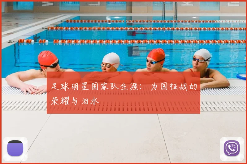 足球明星国家队生涯：为国征战的荣耀与泪水