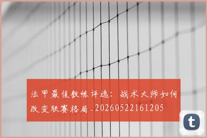 法甲最佳教练评选：战术大师如何改变联赛格局_20260522161205