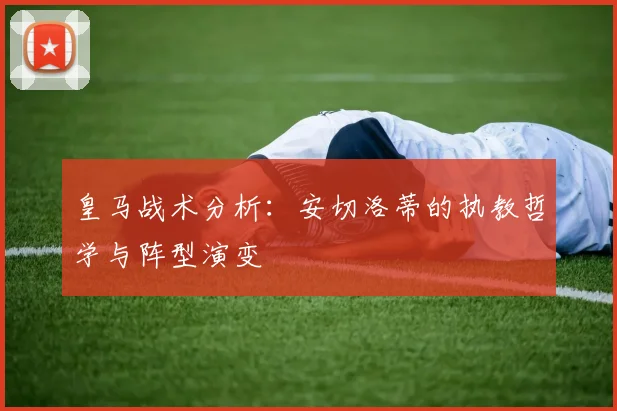 皇马战术分析:安切洛蒂的执教哲学与阵型演变