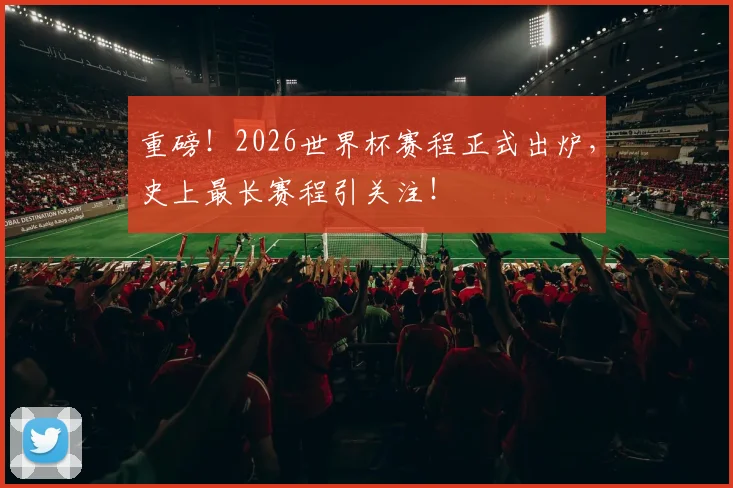重磅!2026世界杯赛程正式出炉,史上最长赛程引关注!