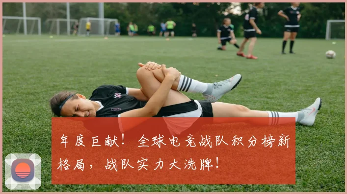 年度巨献！全球电竞战队积分榜新格局，战队实力大洗牌！