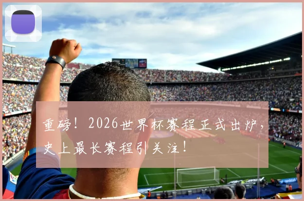 重磅！2026世界杯赛程正式出炉，史上最长赛程引关注！