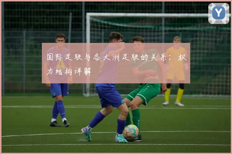 国际足联与各大洲足联的关系：权力结构详解