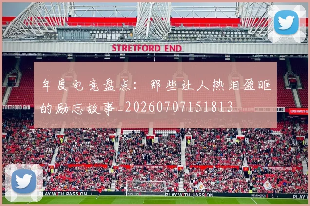 年度电竞盘点：那些让人热泪盈眶的励志故事_20260707151813