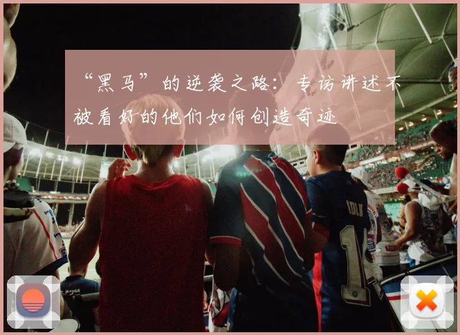 “黑马”的逆袭之路：专访讲述不被看好的他们如何创造奇迹