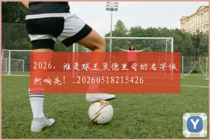 2026，谁是球王莫德里奇的名字依然响亮！_20260518215426