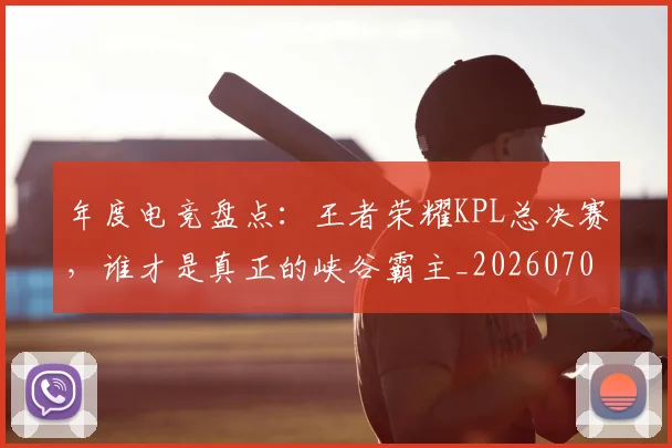 年度电竞盘点：王者荣耀KPL总决赛，谁才是真正的峡谷霸主_20260707151813