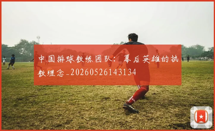 中国排球教练团队:幕后英雄的执教理念_20260526143134