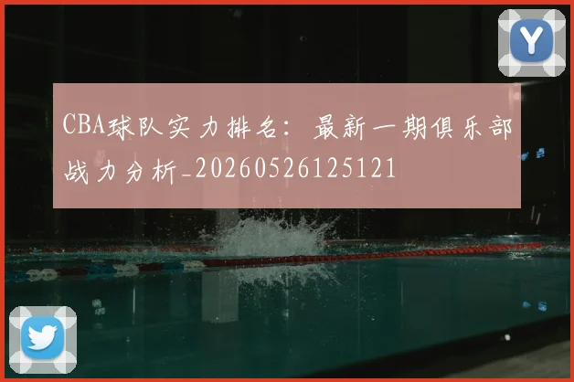 CBA球队实力排名：最新一期俱乐部战力分析_20260526125121