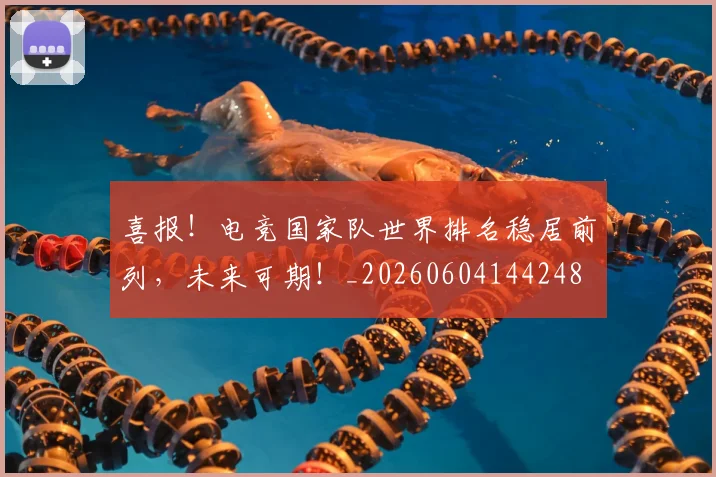 喜报！电竞国家队世界排名稳居前列，未来可期！_20260604144248