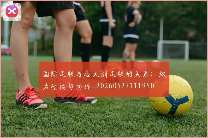 国际足联与各大洲足联的关系:权力结构与协作_20260527111950