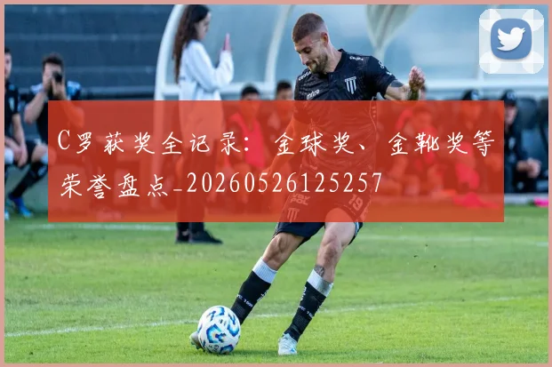 C罗获奖全记录：金球奖、金靴奖等荣誉盘点_20260526125257