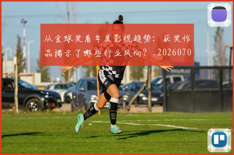 从金球奖看年度影视趋势：获奖作品揭示了哪些行业风向？_20260704164811