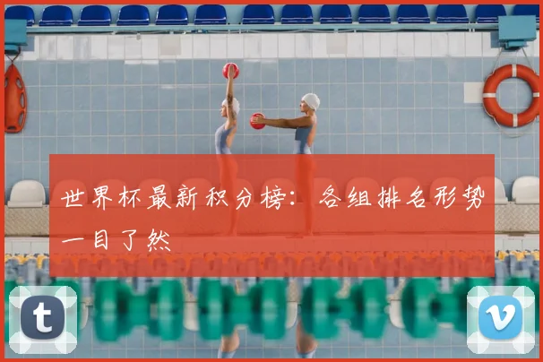 世界杯最新积分榜：各组排名形势一目了然