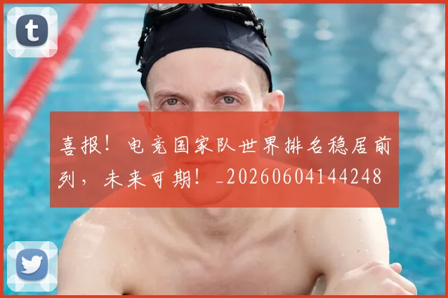 喜报！电竞国家队世界排名稳居前列，未来可期！_20260604144248