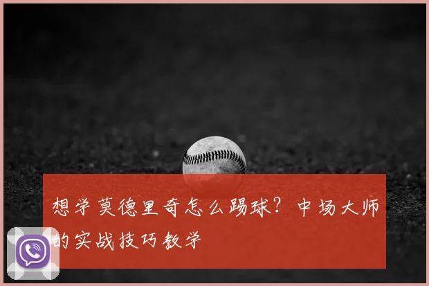 想学莫德里奇怎么踢球?中场大师的实战技巧教学