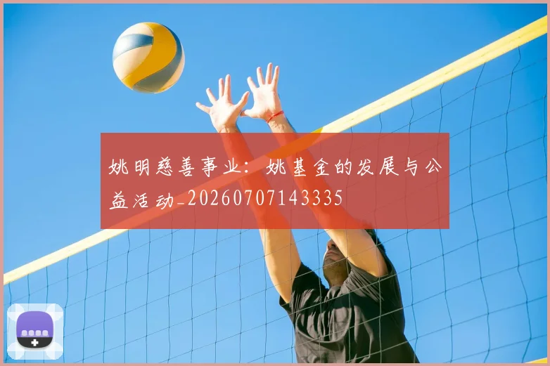 姚明慈善事业：姚基金的发展与公益活动_20260707143335