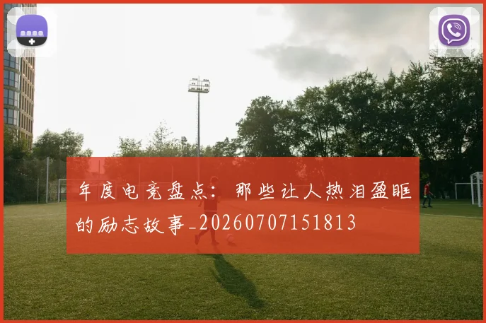 年度电竞盘点：那些让人热泪盈眶的励志故事_20260707151813
