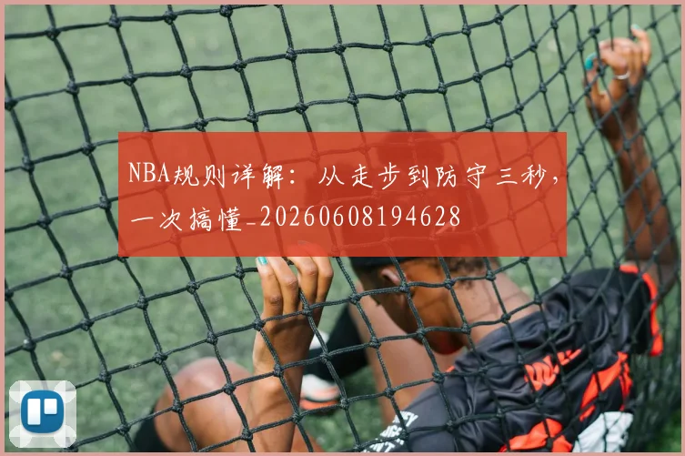 NBA规则详解：从走步到防守三秒，一次搞懂_20260608194628