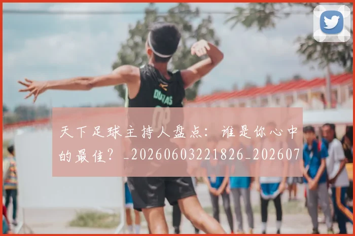 天下足球主持人盘点:谁是你心中的最佳?_20260603221826_20260707021524