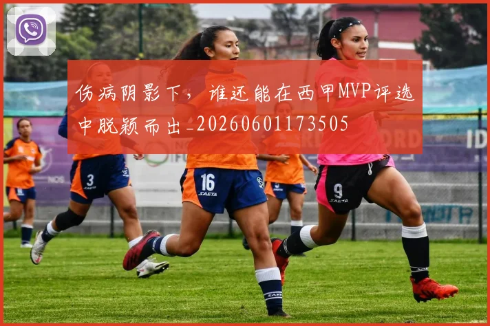 伤病阴影下,谁还能在西甲MVP评选中脱颖而出_20260601173505