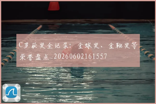 C罗获奖全记录：金球奖、金靴奖等荣誉盘点_20260602161557
