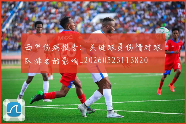 西甲伤病报告：关键球员伤情对球队排名的影响_20260523113820