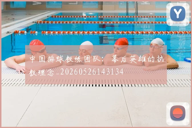 中国排球教练团队：幕后英雄的执教理念_20260526143134