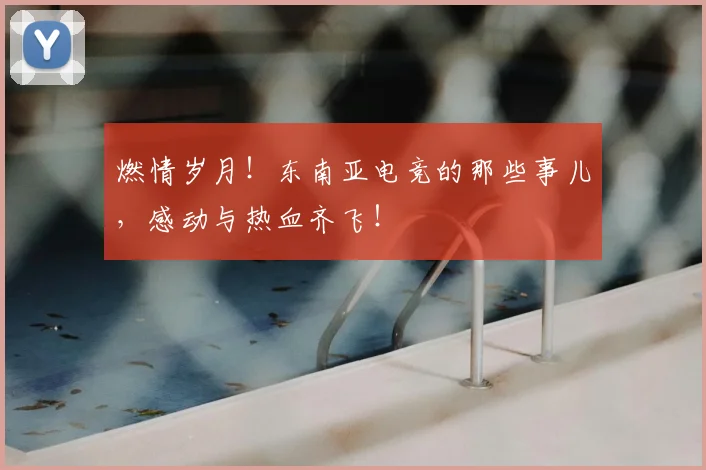 燃情岁月！东南亚电竞的那些事儿，感动与热血齐飞！