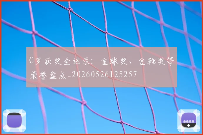 C罗获奖全记录:金球奖、金靴奖等荣誉盘点_20260526125257