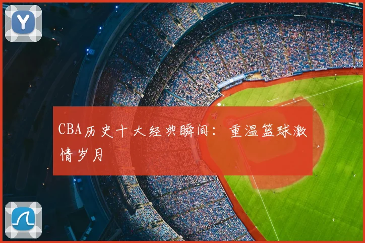 CBA历史十大经典瞬间:重温篮球激情岁月
