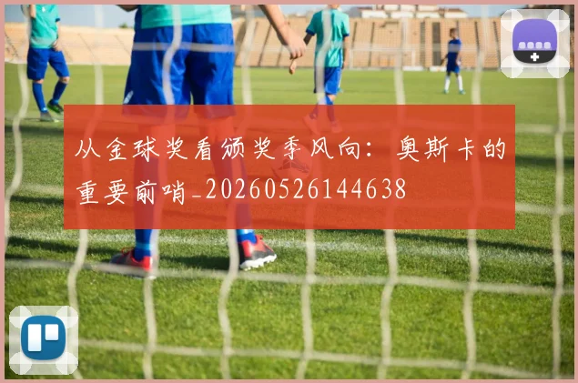 从金球奖看颁奖季风向：奥斯卡的重要前哨_20260526144638