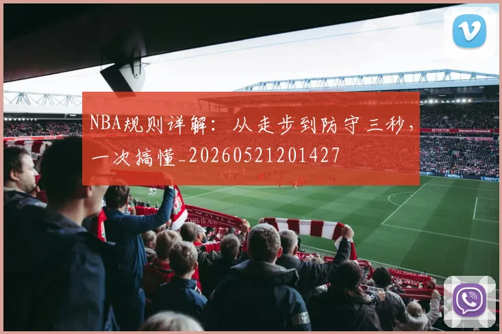 NBA规则详解：从走步到防守三秒，一次搞懂_20260521201427