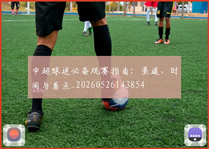 中超球迷必备观赛指南:渠道、时间与看点_20260526143854