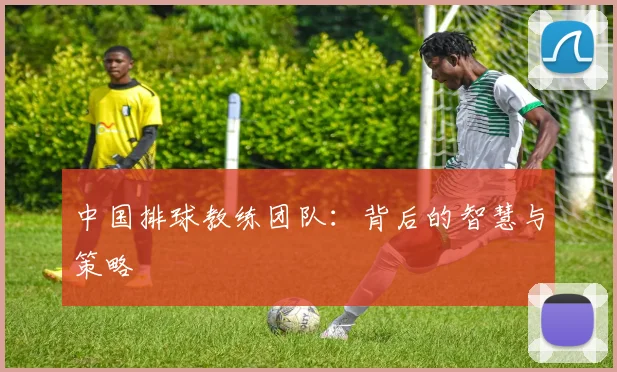 中国排球教练团队：背后的智慧与策略