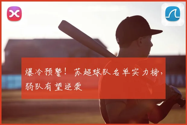 爆冷预警!苏超球队名单实力榜,弱队有望逆袭