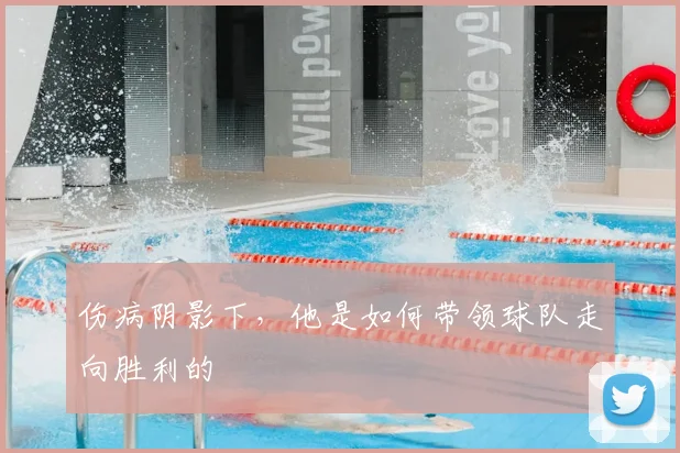 伤病阴影下，他是如何带领球队走向胜利的
