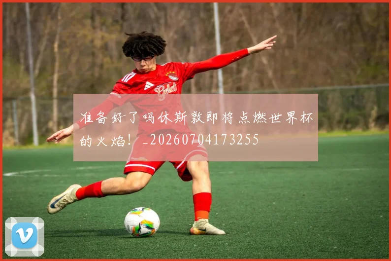 准备好了吗休斯敦即将点燃世界杯的火焰！_20260704173255