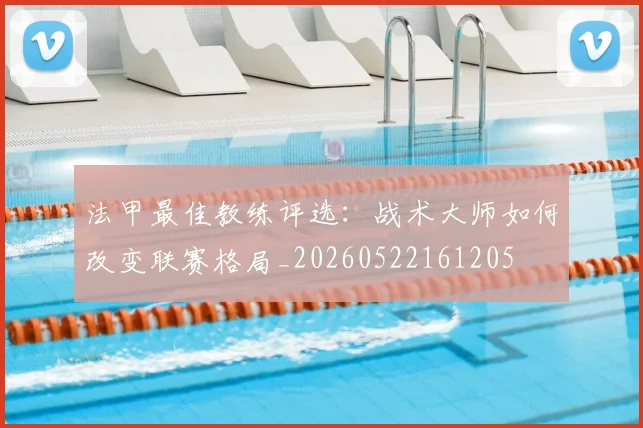 法甲最佳教练评选:战术大师如何改变联赛格局_20260522161205